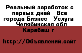 Реальный заработок с первых дней - Все города Бизнес » Услуги   . Челябинская обл.,Карабаш г.